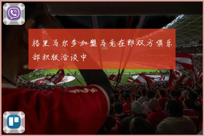 格里马尔多加盟马竞在即双方俱乐部积极洽谈中