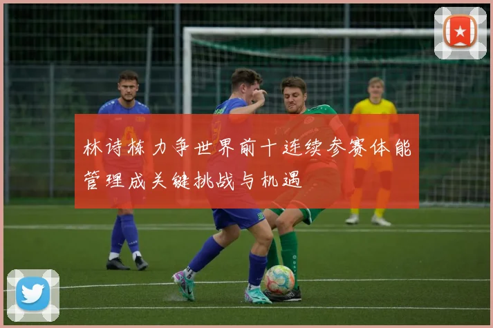 林诗栋力争世界前十连续参赛体能管理成关键挑战与机遇