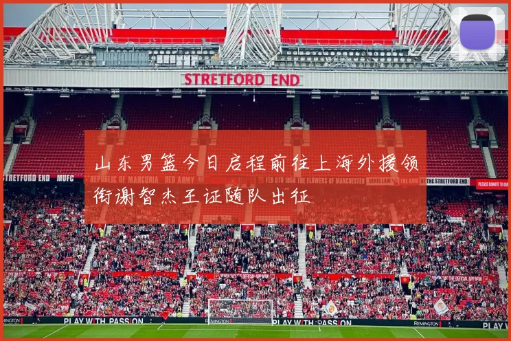 山东男篮今日启程前往上海外援领衔谢智杰王证随队出征