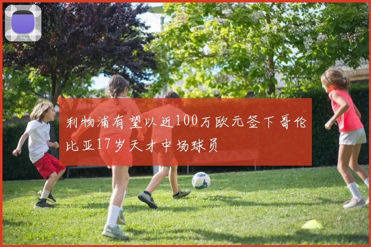 利物浦有望以近100万欧元签下哥伦比亚17岁天才中场球员