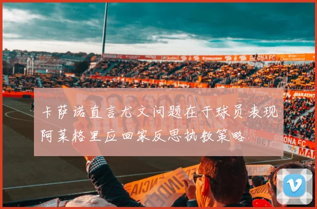 卡萨诺直言尤文问题在于球员表现阿莱格里应回家反思执教策略