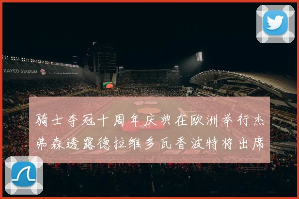 骑士夺冠十周年庆典在欧洲举行杰弗森透露德拉维多瓦香波特将出席