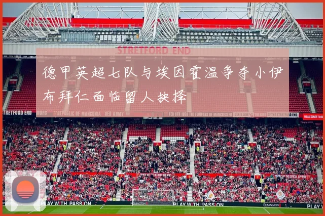 德甲英超七队与埃因霍温争夺小伊布拜仁面临留人抉择