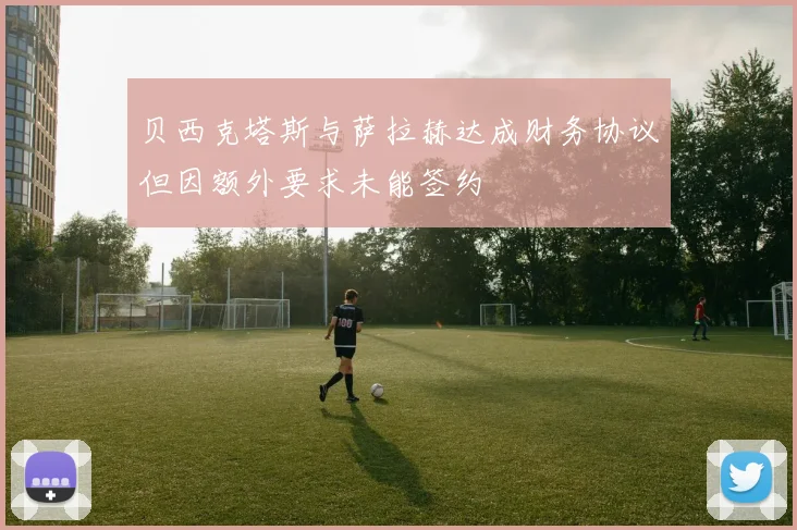 贝西克塔斯与萨拉赫达成财务协议但因额外要求未能签约