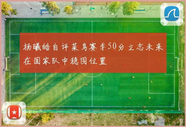 杨曦皓自评菜鸟赛季50分立志未来在国家队中稳固位置