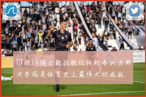 TT称16骑士能战胜任何对手认为那次夺冠是体育史上最伟大的成就