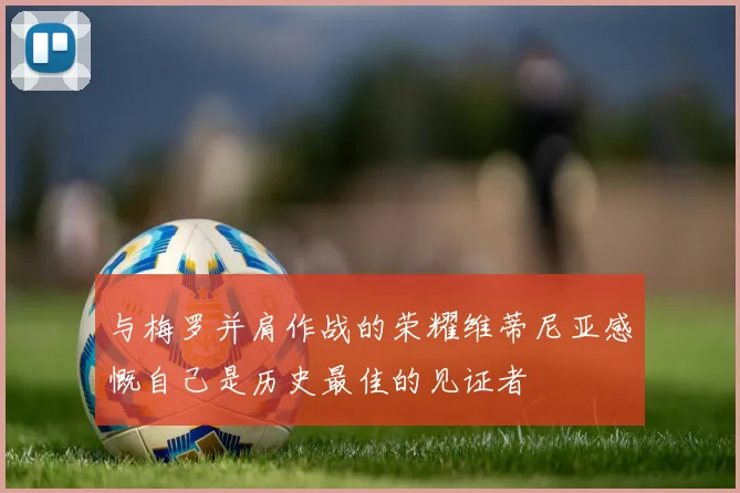与梅罗并肩作战的荣耀维蒂尼亚感慨自己是历史最佳的见证者