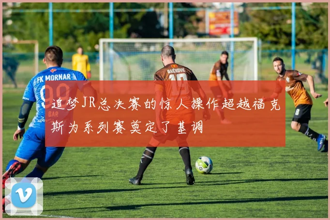 追梦JR总决赛的惊人操作超越福克斯为系列赛奠定了基调