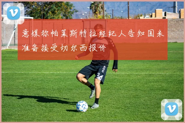 意媒称帕莱斯特拉经纪人告知国米准备接受切尔西报价