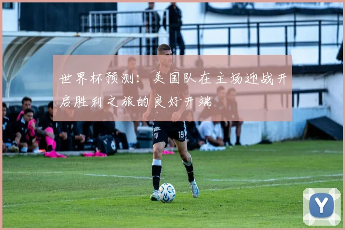 世界杯预测：美国队在主场迎战开启胜利之旅的良好开端