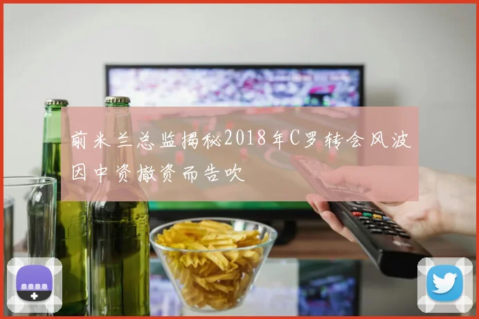 前米兰总监揭秘2018年C罗转会风波因中资撤资而告吹