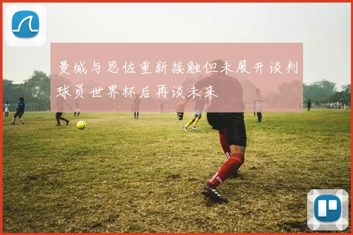 曼城与恩佐重新接触但未展开谈判球员世界杯后再谈未来