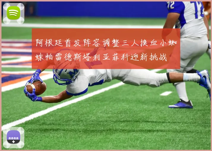 阿根廷首发阵容调整三人换血小蜘蛛帕雷德斯塔利亚菲科迎新挑战