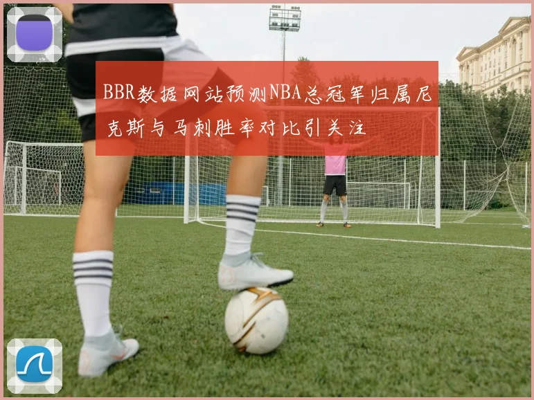 BBR数据网站预测NBA总冠军归属尼克斯与马刺胜率对比引关注