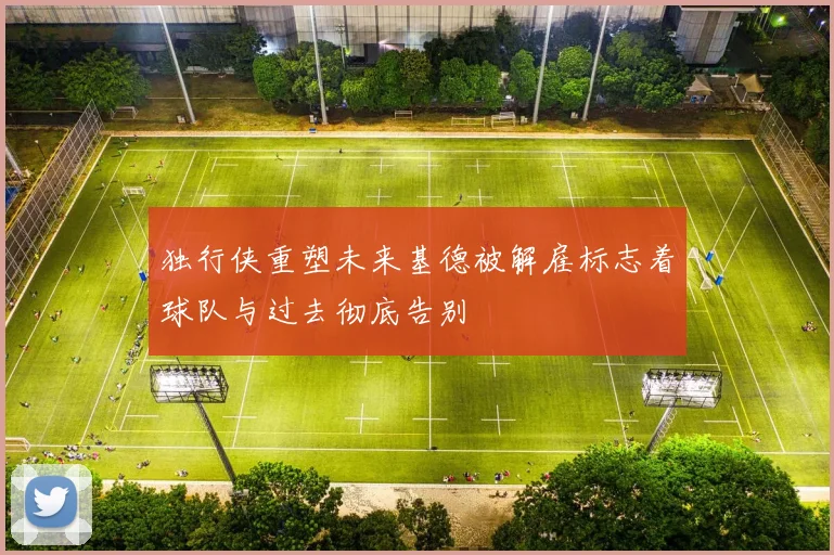 独行侠重塑未来基德被解雇标志着球队与过去彻底告别