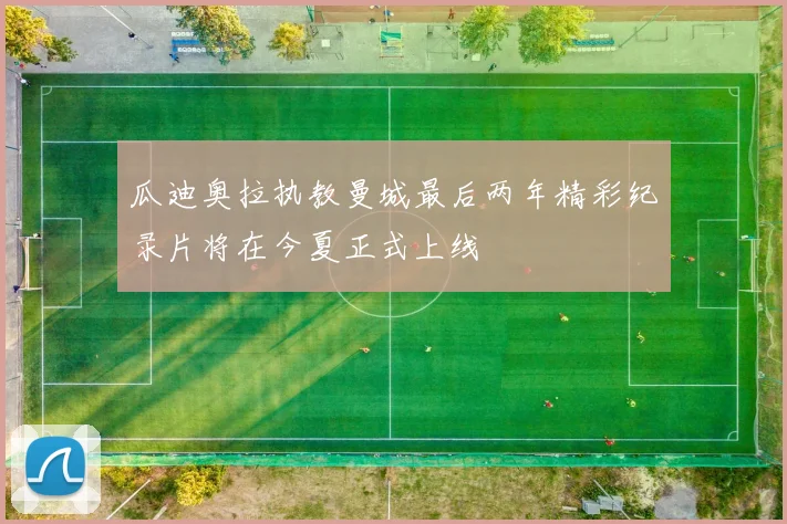 瓜迪奥拉执教曼城最后两年精彩纪录片将在今夏正式上线