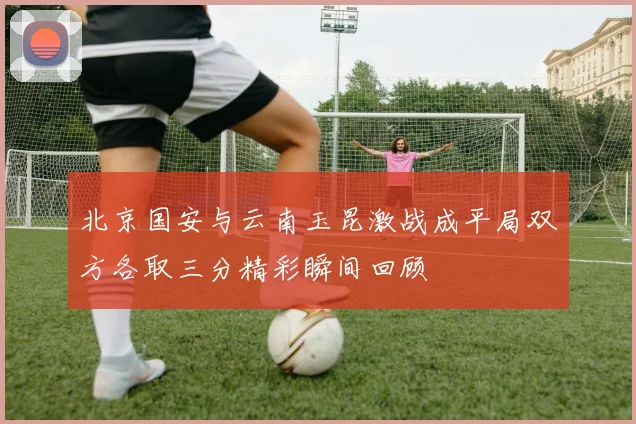 北京国安与云南玉昆激战成平局双方各取三分精彩瞬间回顾