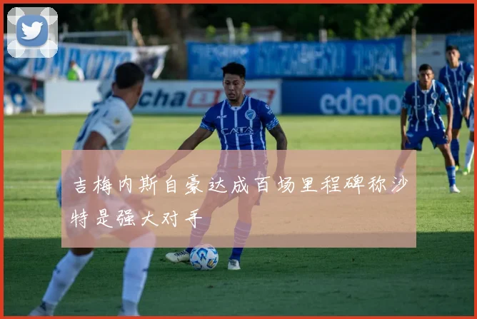 吉梅内斯自豪达成百场里程碑称沙特是强大对手